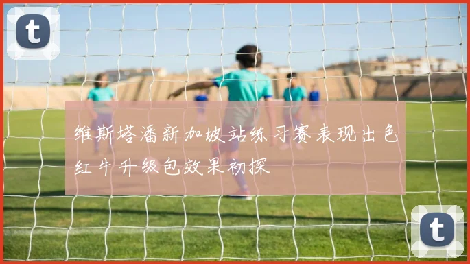 维斯塔潘新加坡站练习赛表现出色红牛升级包效果初探