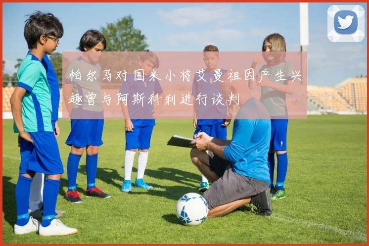 帕尔马对国米小将艾曼祖因产生兴趣曾与阿斯科利进行谈判
