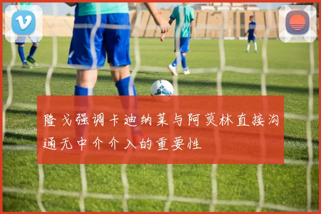 隆戈强调卡迪纳莱与阿莫林直接沟通无中介介入的重要性