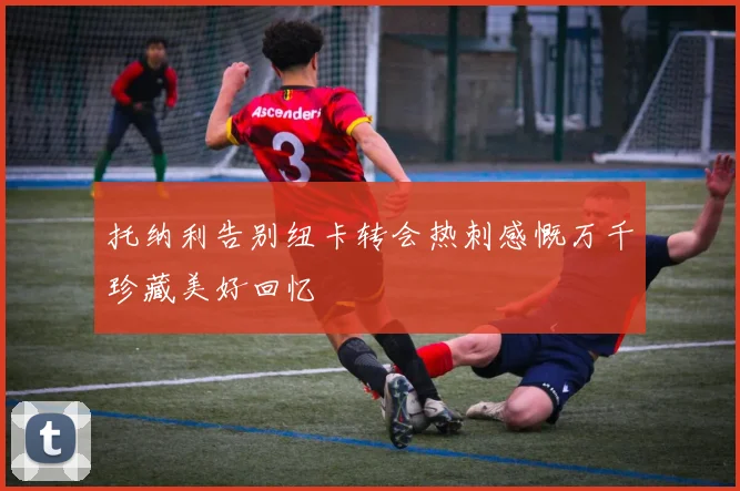 托纳利告别纽卡转会热刺感慨万千珍藏美好回忆