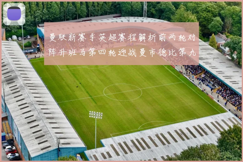 曼联新赛季英超赛程解析前两轮对阵升班马第四轮迎战曼市德比第九轮挑战蓝军