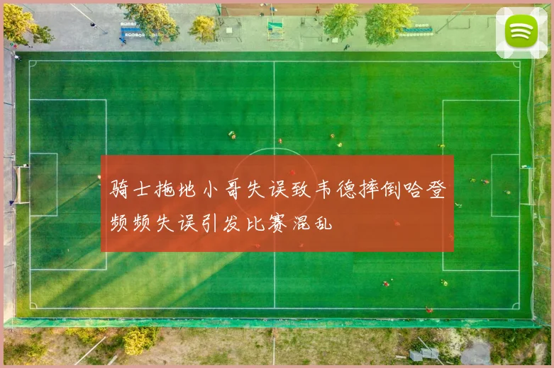 骑士拖地小哥失误致韦德摔倒哈登频频失误引发比赛混乱