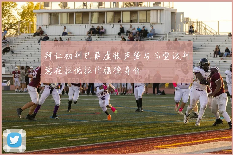 拜仁初判巴萨虚张声势与戈登谈判意在拉低拉什福德身价