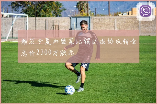 赖茨今夏加盟莱比锡达成协议转会总价2300万欧元