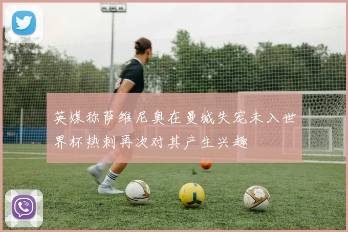 英媒称萨维尼奥在曼城失宠未入世界杯热刺再次对其产生兴趣
