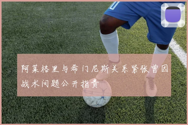 阿莱格里与希门尼斯关系紧张曾因战术问题公开指责