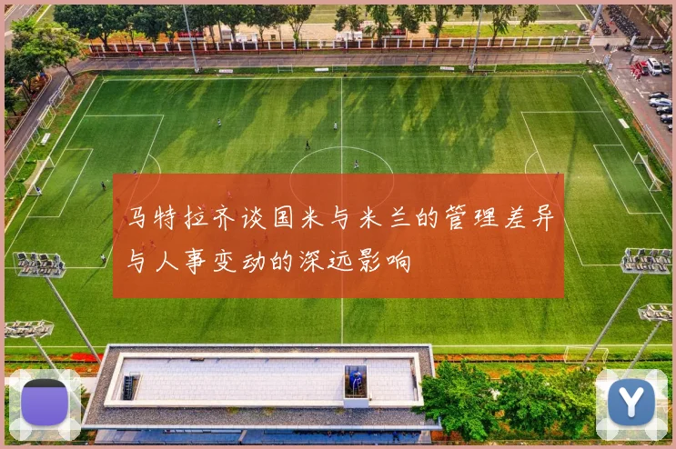马特拉齐谈国米与米兰的管理差异与人事变动的深远影响