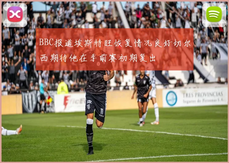 BBC报道埃斯特旺恢复情况良好切尔西期待他在季前赛初期复出