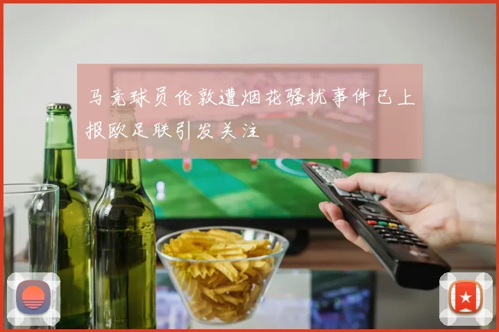 马竞球员伦敦遭烟花骚扰事件已上报欧足联引发关注