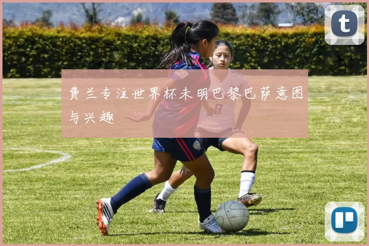 费兰专注世界杯未明巴黎巴萨意图与兴趣