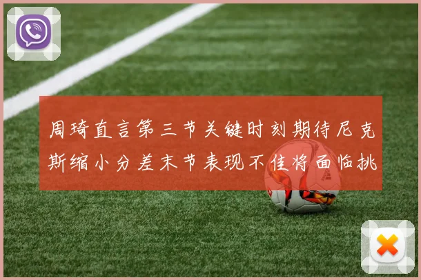 周琦直言第三节关键时刻期待尼克斯缩小分差末节表现不佳将面临挑战