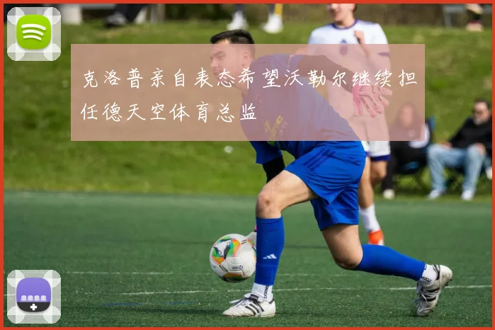 克洛普亲自表态希望沃勒尔继续担任德天空体育总监
